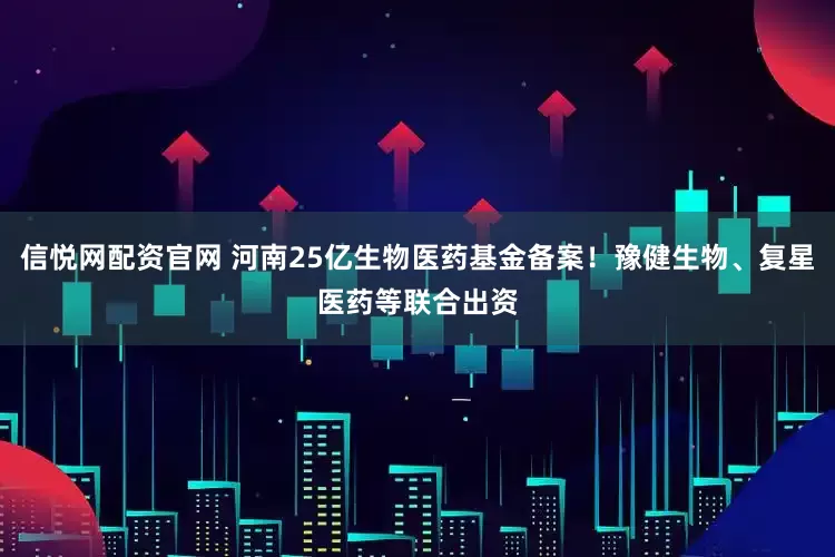 信悦网配资官网 河南25亿生物医药基金备案！豫健生物、复星医药等联合出资