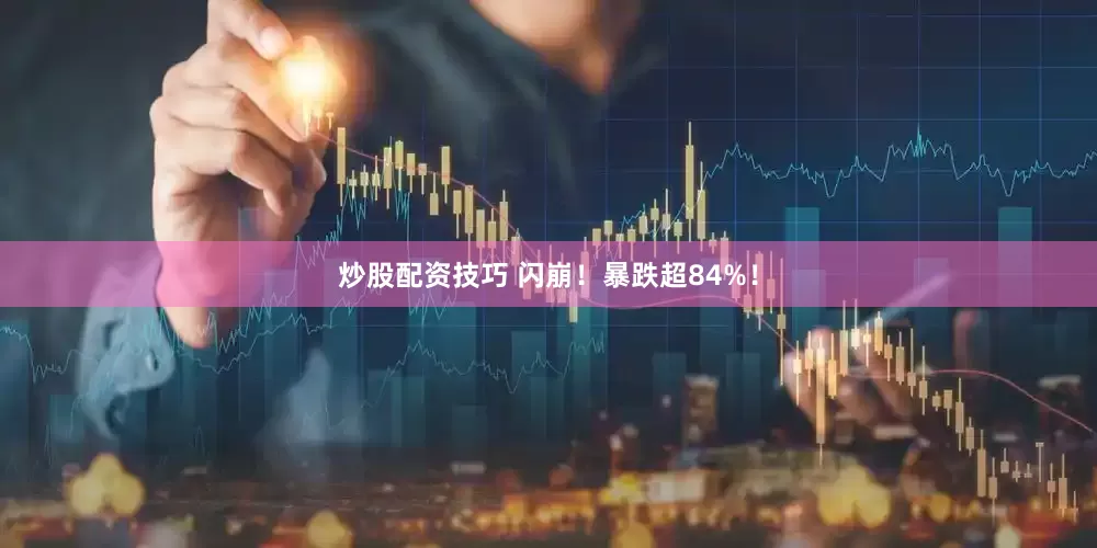炒股配资技巧 闪崩！暴跌超84%！