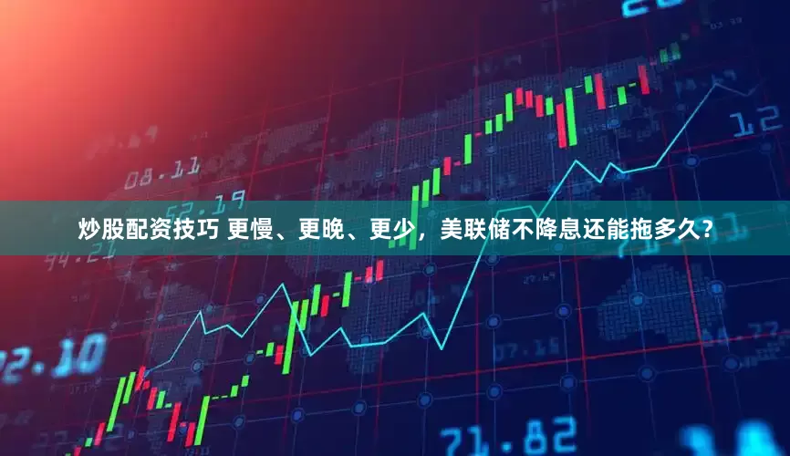 炒股配资技巧 更慢、更晚、更少，美联储不降息还能拖多久？