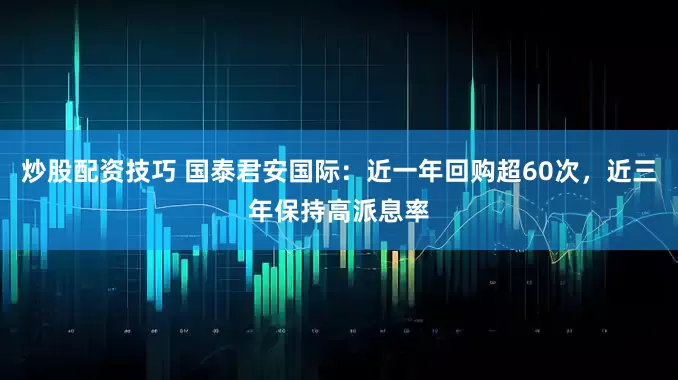 炒股配资技巧 国泰君安国际：近一年回购超60次，近三年保持高派息率