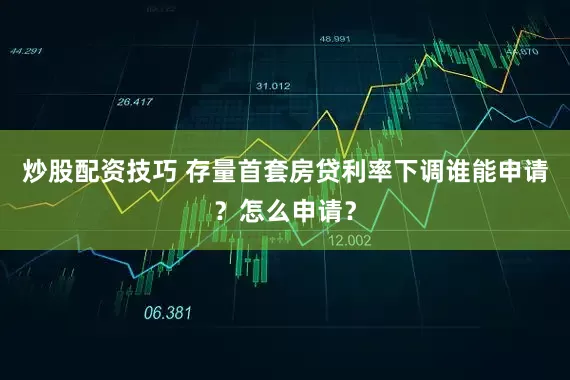 炒股配资技巧 存量首套房贷利率下调谁能申请？怎么申请？