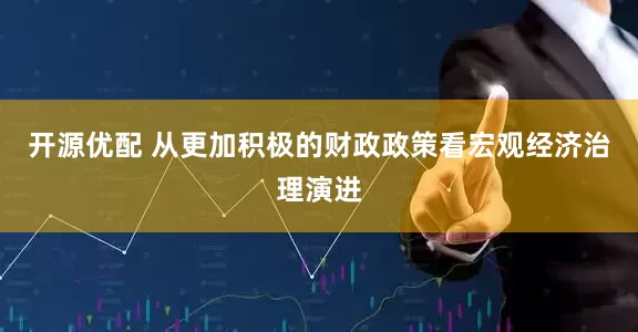 开源优配 从更加积极的财政政策看宏观经济治理演进