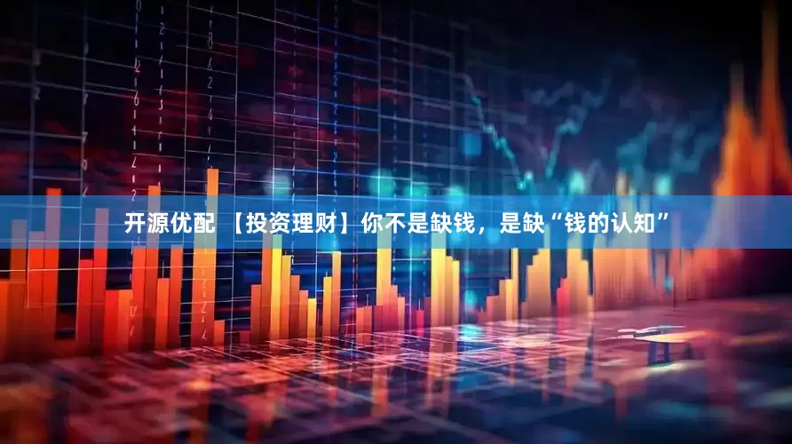 开源优配 【投资理财】你不是缺钱，是缺“钱的认知”