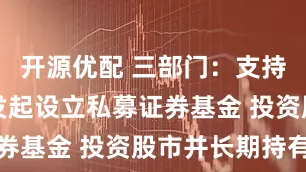 开源优配 三部门：支持保险公司发起设立私募证券基金 投资股市并长期持有