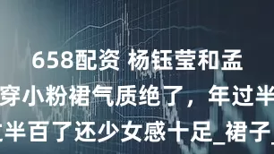 658配资 杨钰莹和孟庭苇同框，穿小粉裙气质绝了，年过半百了还少女感十足_裙子_粉色_那件