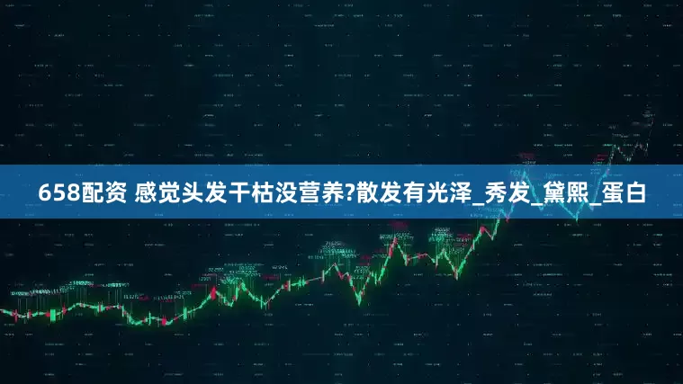 658配资 感觉头发干枯没营养?散发有光泽_秀发_黛熙_蛋白