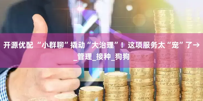 开源优配 “小群聊”撬动“大治理”！这项服务太“宠”了→_管理_接种_狗狗