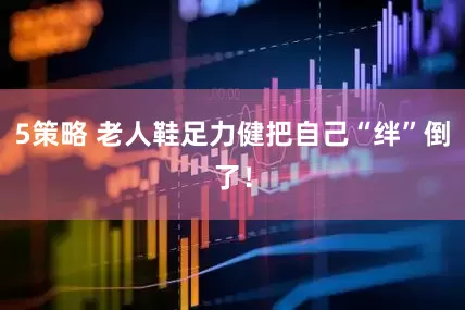 5策略 老人鞋足力健把自己“绊”倒了！