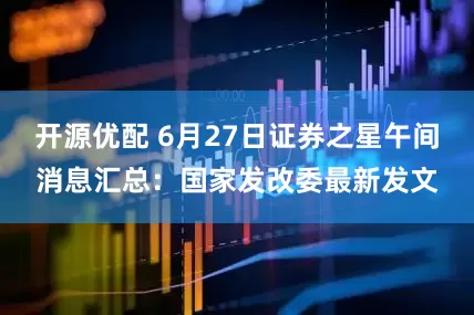 开源优配 6月27日证券之星午间消息汇总：国家发改委最新发文