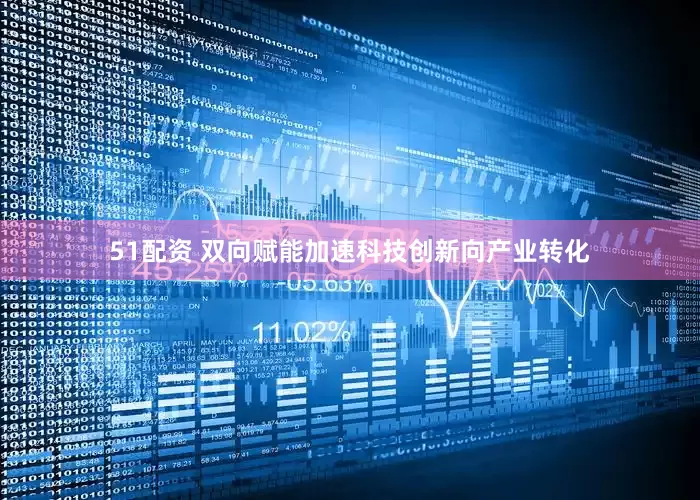 51配资 双向赋能加速科技创新向产业转化