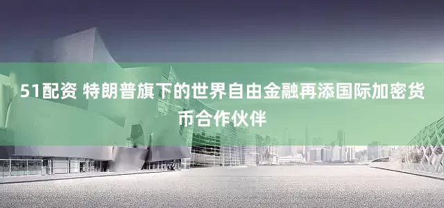 51配资 特朗普旗下的世界自由金融再添国际加密货币合作伙伴