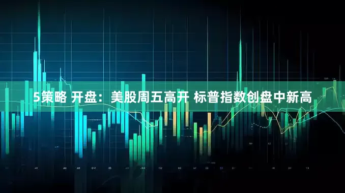 5策略 开盘：美股周五高开 标普指数创盘中新高