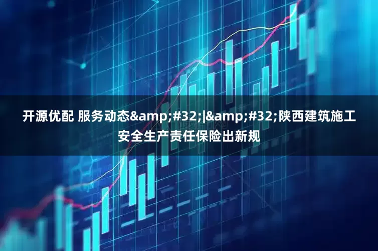开源优配 服务动态&#32;|&#32;陕西建筑施工安全生产责任保险出新规
