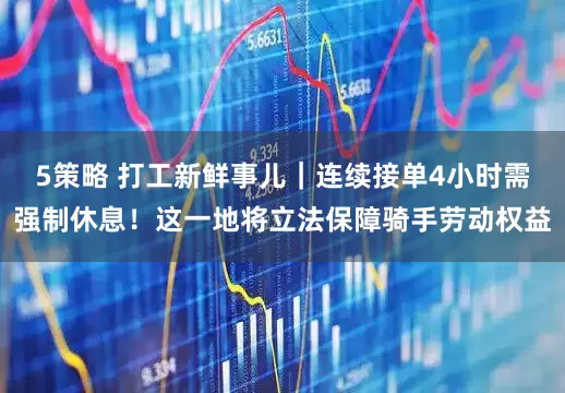 5策略 打工新鲜事儿｜连续接单4小时需强制休息！这一地将立法保障骑手劳动权益