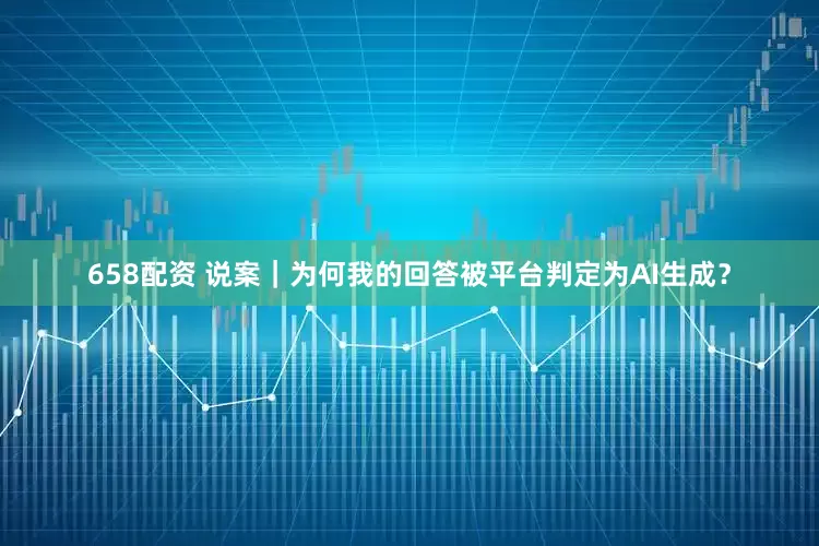 658配资 说案｜为何我的回答被平台判定为AI生成？