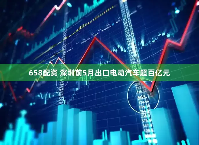 658配资 深圳前5月出口电动汽车超百亿元