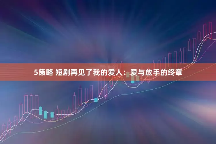 5策略 短剧再见了我的爱人：爱与放手的终章