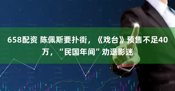 658配资 陈佩斯要扑街，《戏台》预售不足40万，“民国年间”劝退影迷