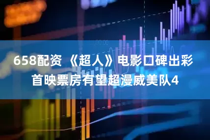 658配资 《超人》电影口碑出彩 首映票房有望超漫威美队4