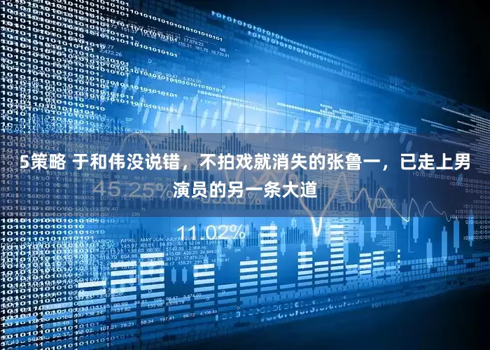 5策略 于和伟没说错，不拍戏就消失的张鲁一，已走上男演员的另一条大道