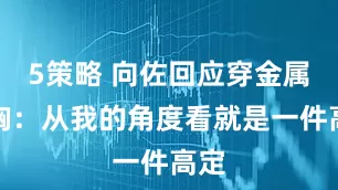 5策略 向佐回应穿金属抹胸：从我的角度看就是一件高定