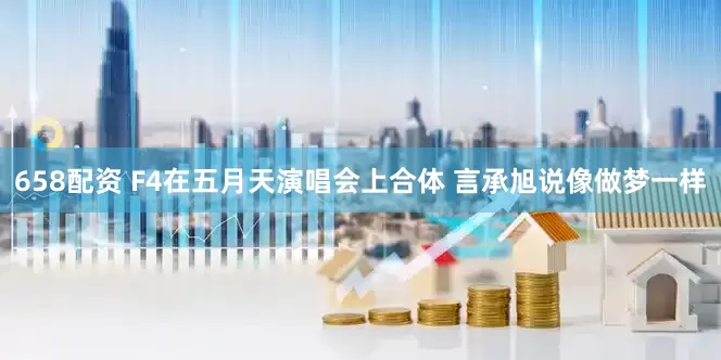 658配资 F4在五月天演唱会上合体 言承旭说像做梦一样