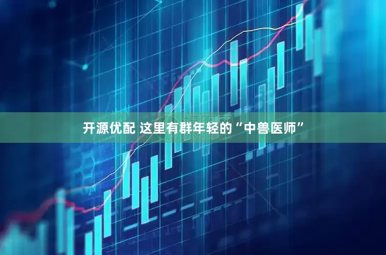开源优配 这里有群年轻的“中兽医师”