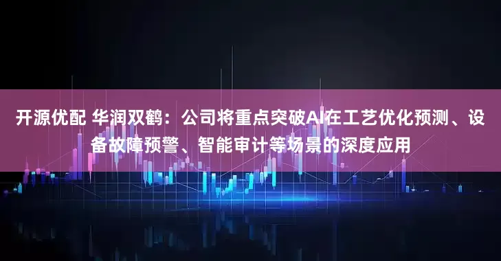 开源优配 华润双鹤：公司将重点突破AI在工艺优化预测、设备故障预警、智能审计等场景的深度应用