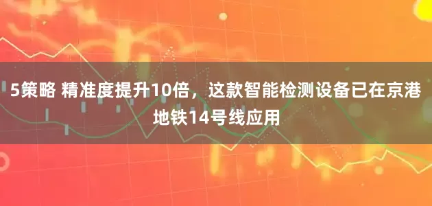5策略 精准度提升10倍，这款智能检测设备已在京港地铁14号线应用