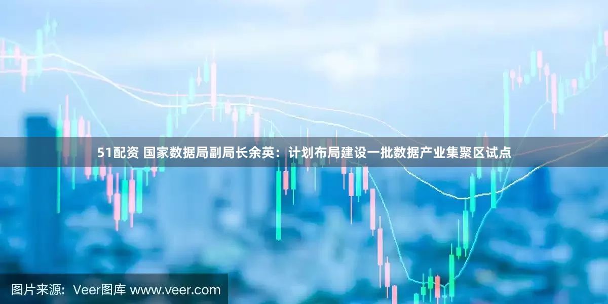 51配资 国家数据局副局长余英：计划布局建设一批数据产业集聚区试点