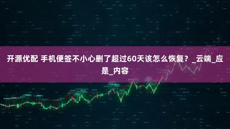 开源优配 手机便签不小心删了超过60天该怎么恢复？_云端_应是_内容