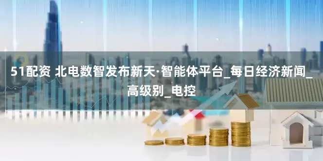 51配资 北电数智发布新天·智能体平台_每日经济新闻_高级别_电控